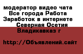 модератор видео-чата - Все города Работа » Заработок в интернете   . Северная Осетия,Владикавказ г.